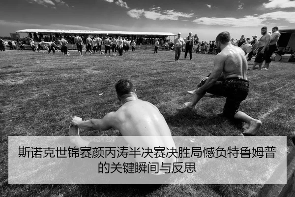 斯诺克世锦赛颜丙涛半决赛决胜局憾负特鲁姆普的关键瞬间与反思