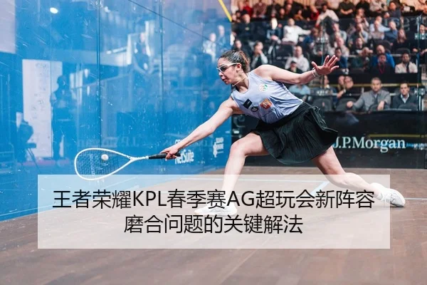 王者荣耀KPL春季赛AG超玩会新阵容磨合问题的关键解法